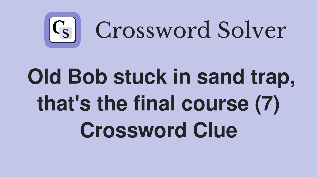 Old Bob stuck in sand trap, that's the final course (7) Crossword